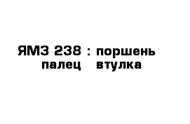 ЯМЗ 238 : поршень   палец   втулка